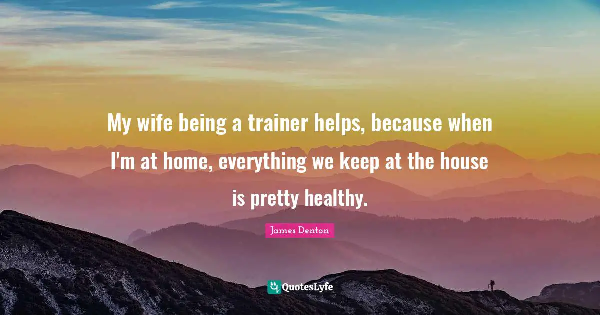 James Denton Quotes: "My wife being a trainer helps, because when I'm at home, everything we keep at the house is pretty healthy."