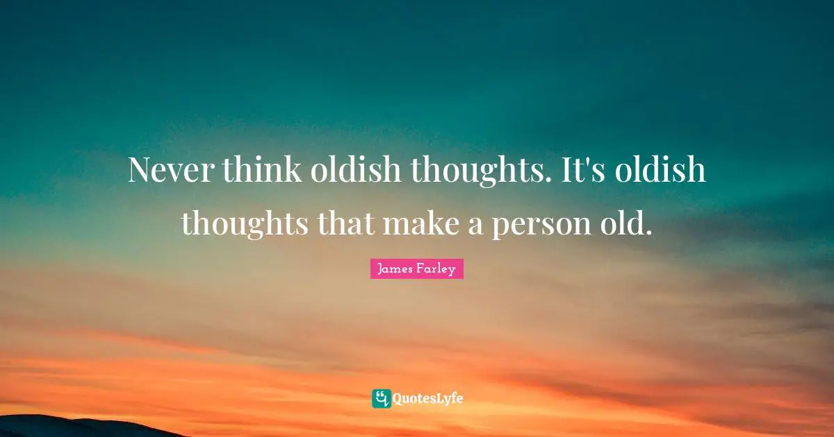 Never think oldish thoughts. It's oldish thoughts that make a person old.