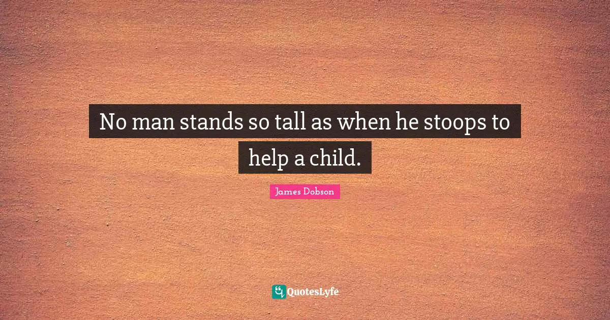 No man stands so tall as when he stoops to help a child.