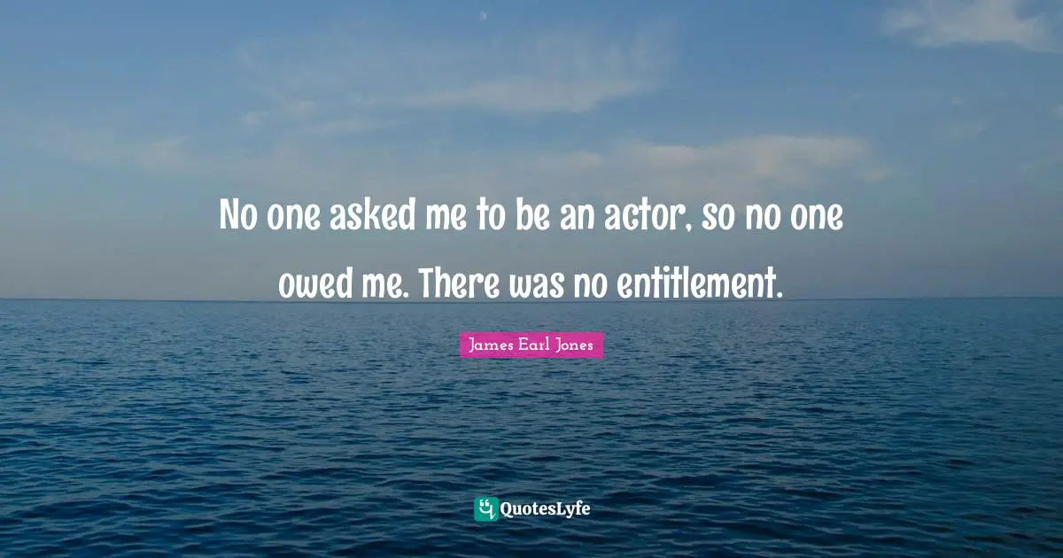 James Earl Jones Quotes: "No one asked me to be an actor, so no one owed me. There was no entitlement."