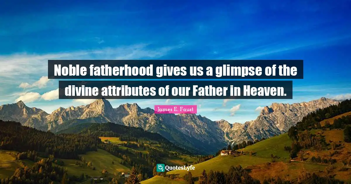 James E. Faust Quotes: "Noble fatherhood gives us a glimpse of the divine attributes of our Father in Heaven."