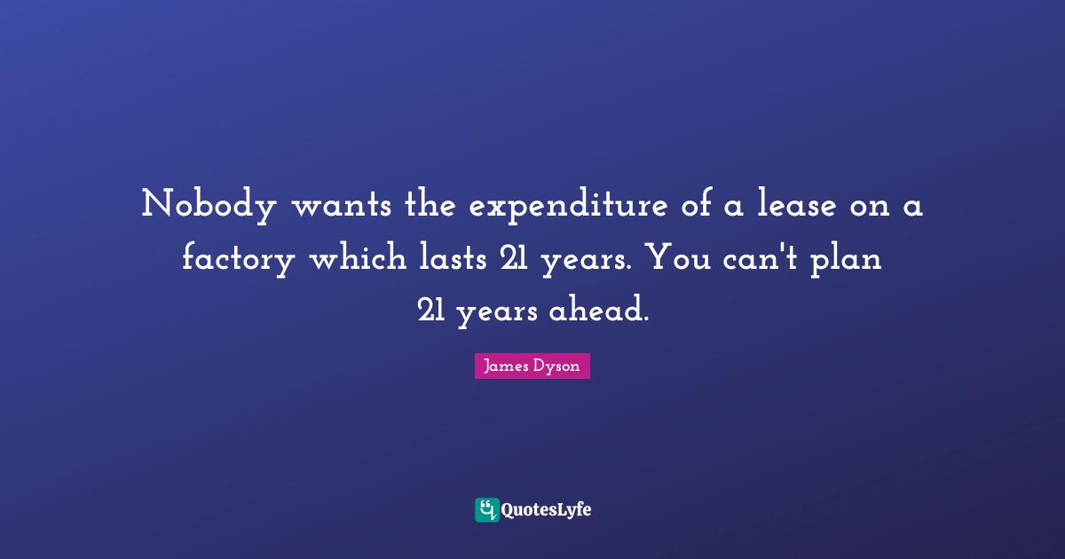 Nobody wants the expenditure of a lease on a factory which lasts 21 years. You can't plan 21 years ahead.