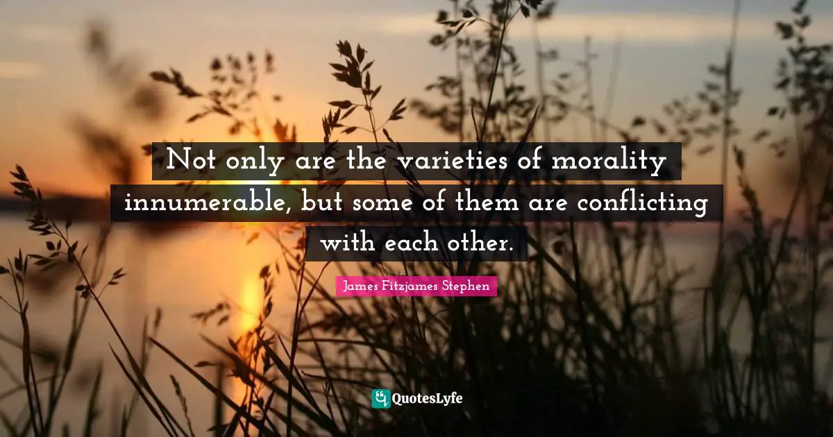 Not only are the varieties of morality innumerable, but some of them are conflicting with each other.
