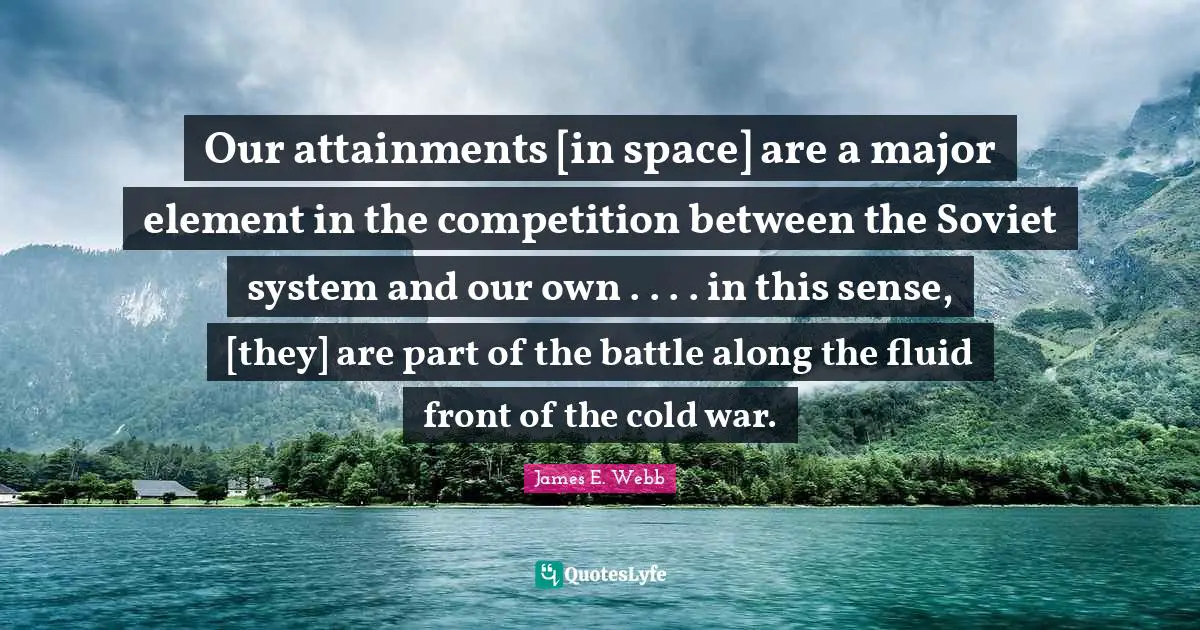 Our attainments [in space] are a major element in the competition between the Soviet system and our own . . . . in this sense, [they] are part of the battle along the fluid front of the cold war.