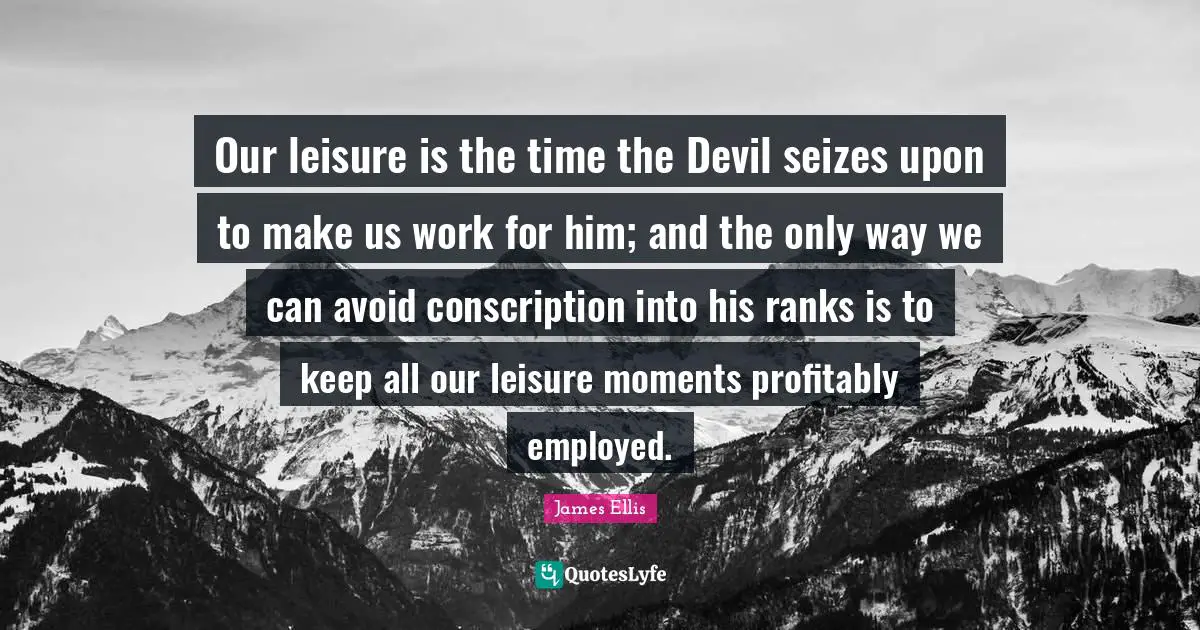 Our leisure is the time the Devil seizes upon to make us work for him; and the only way we can avoid conscription into his ranks is to keep all our leisure moments profitably employed.