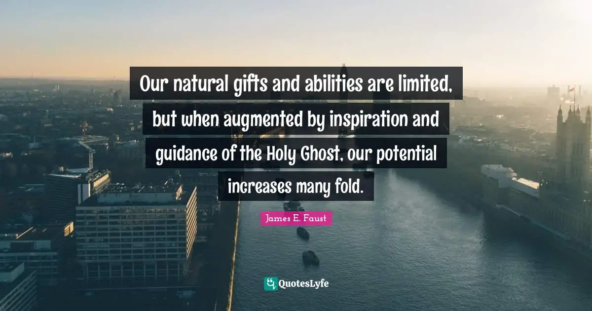 James E. Faust Quotes: "Our natural gifts and abilities are limited, but when augmented by inspiration and guidance of the Holy Ghost, our potential increases many fold."