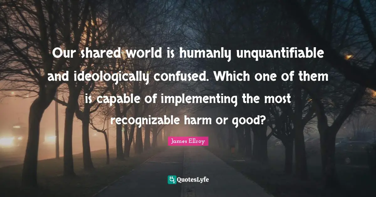 Our shared world is humanly unquantifiable and ideologically confused. Which one of them is capable of implementing the most recognizable harm or good?