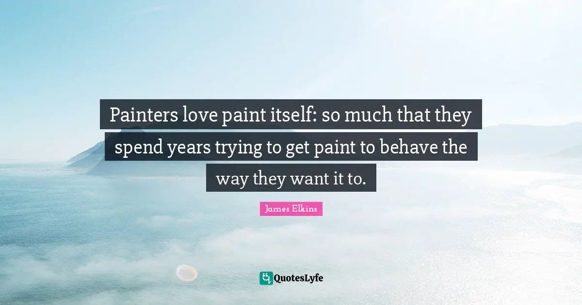 Painters love paint itself: so much that they spend years trying to get paint to behave the way they want it to.