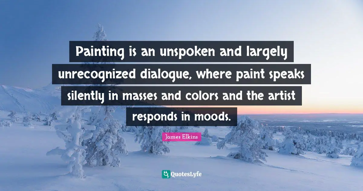 Painting is an unspoken and largely unrecognized dialogue, where paint speaks silently in masses and colors and the artist responds in moods.