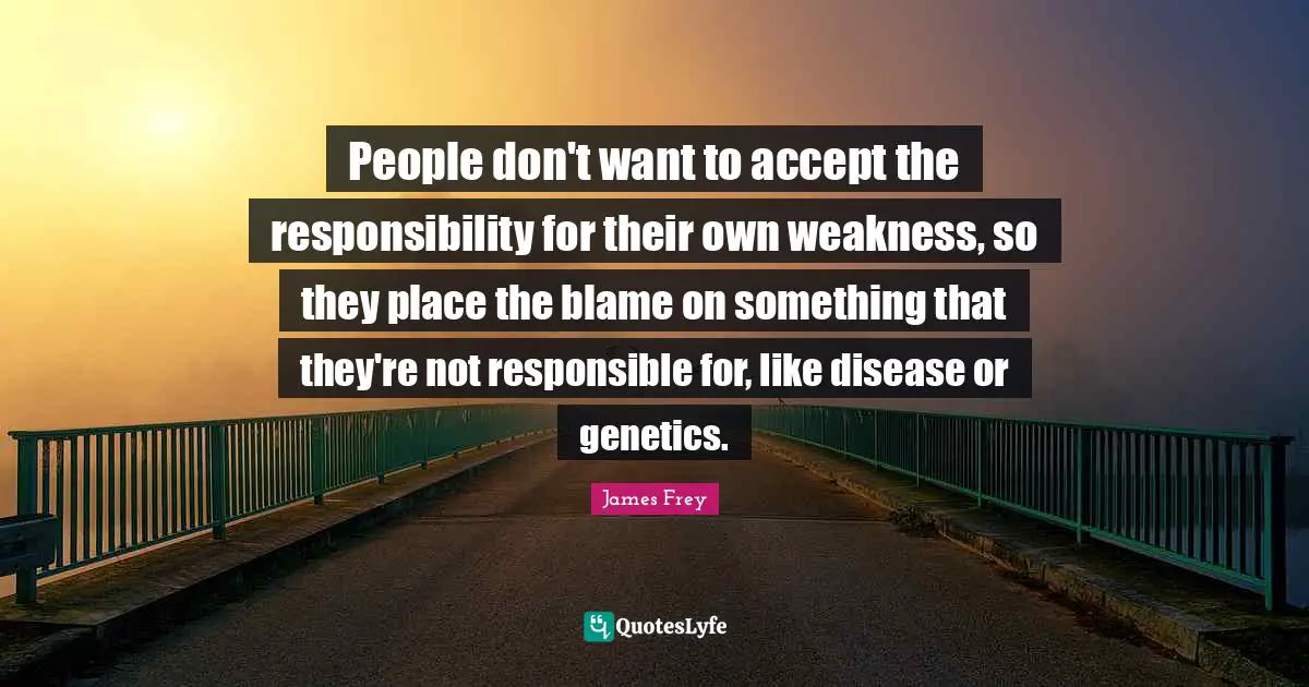 People don't want to accept the responsibility for their own weakness, so they place the blame on something that they're not responsible for, like disease or genetics.