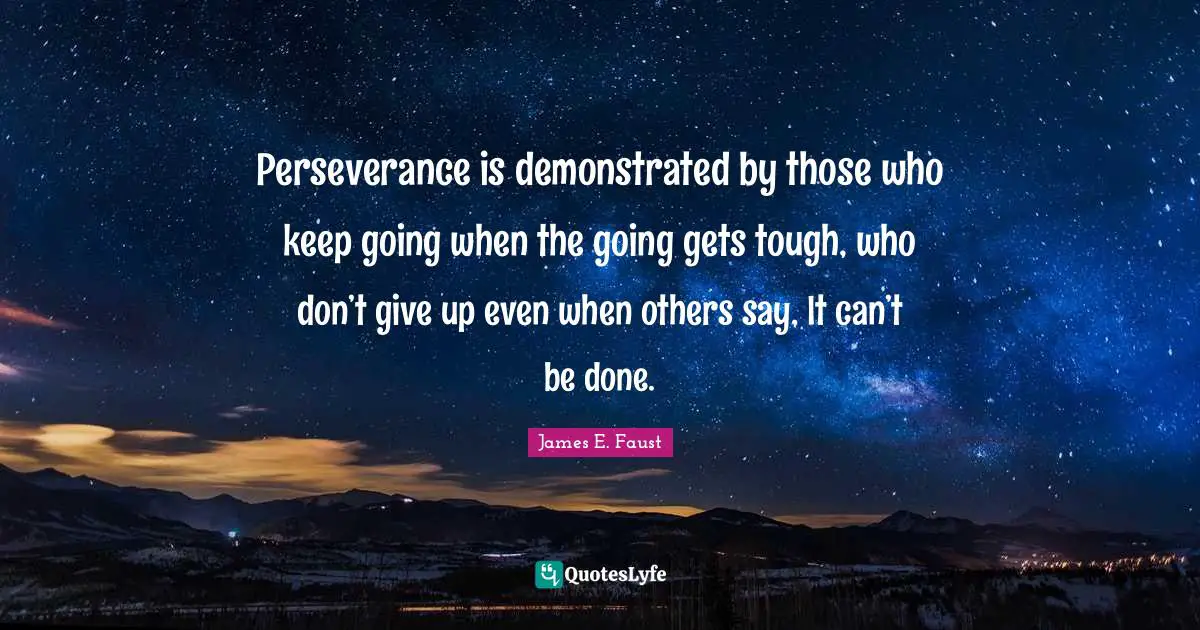 James E. Faust Quotes: "Perseverance is demonstrated by those who keep going when the going gets tough, who don’t give up even when others say, It can’t be done."