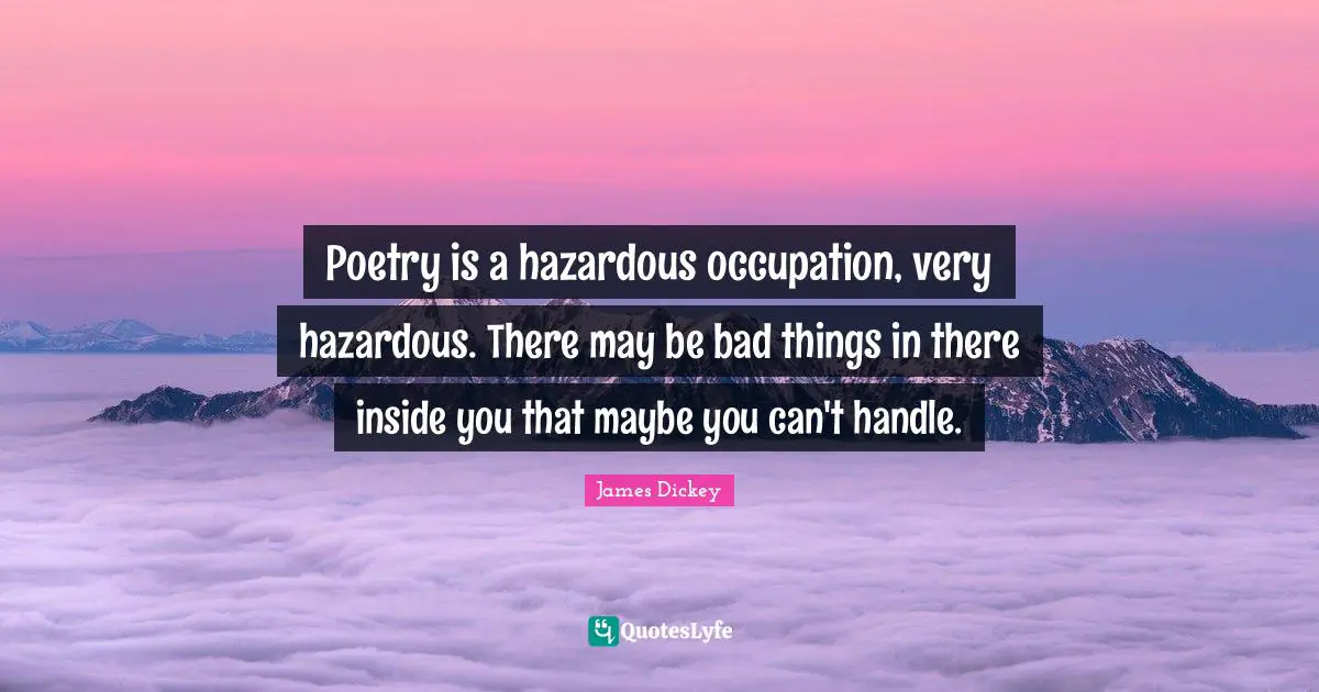 James Dickey Quotes: "Poetry is a hazardous occupation, very hazardous. There may be bad things in there inside you that maybe you can't handle."