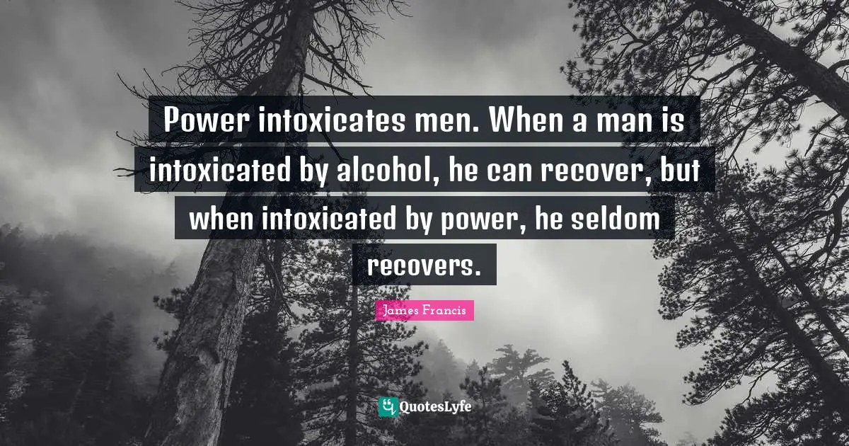 Power intoxicates men. When a man is intoxicated by alcohol, he can recover, but when intoxicated by power, he seldom recovers.