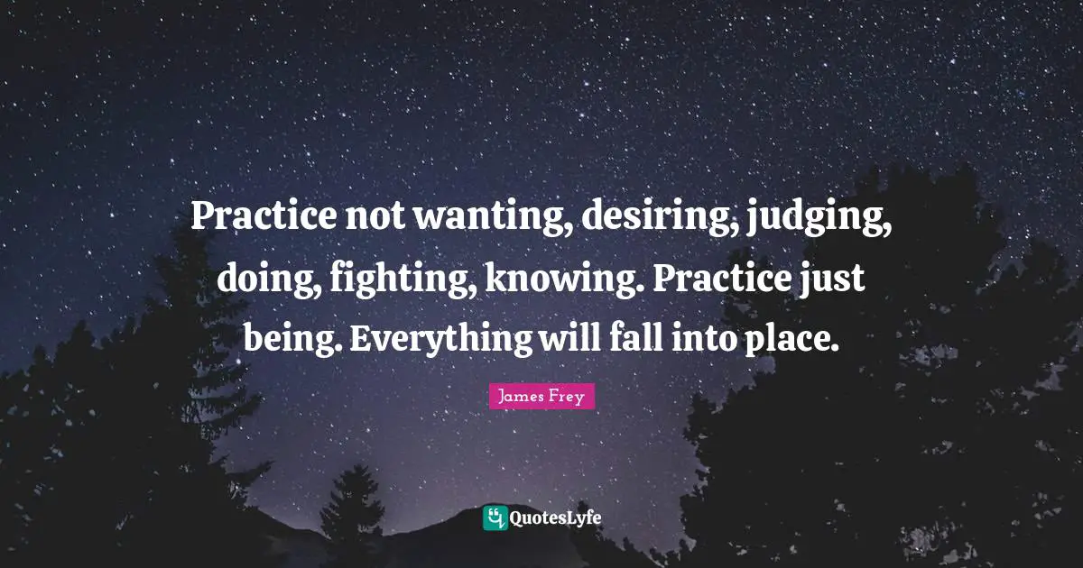 Practice not wanting, desiring, judging, doing, fighting, knowing. Practice just being. Everything will fall into place.