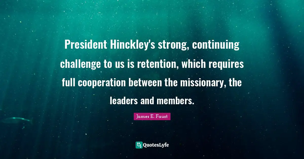 James E. Faust Quotes: "President Hinckley's strong, continuing challenge to us is retention, which requires full cooperation between the missionary, the leaders and members."