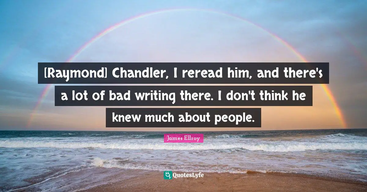 [Raymond] Chandler, I reread him, and there's a lot of bad writing there. I don't think he knew much about people.