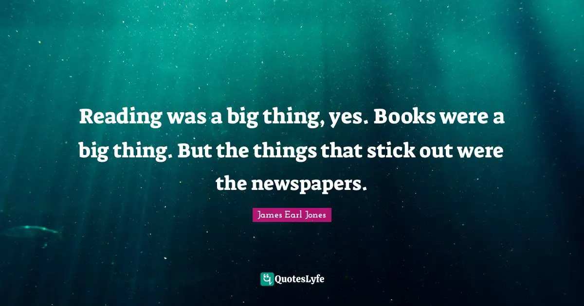 James Earl Jones Quotes: "Reading was a big thing, yes. Books were a big thing. But the things that stick out were the newspapers."