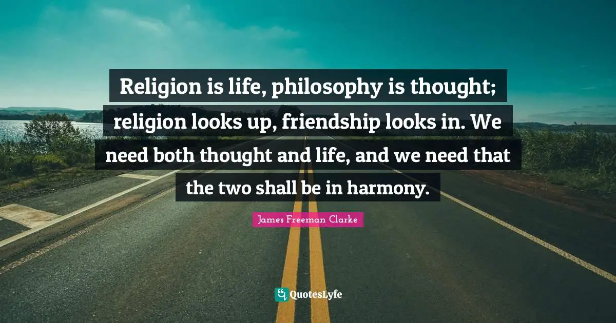 Religion is life, philosophy is thought; religion looks up, friendship looks in. We need both thought and life, and we need that the two shall be in harmony.