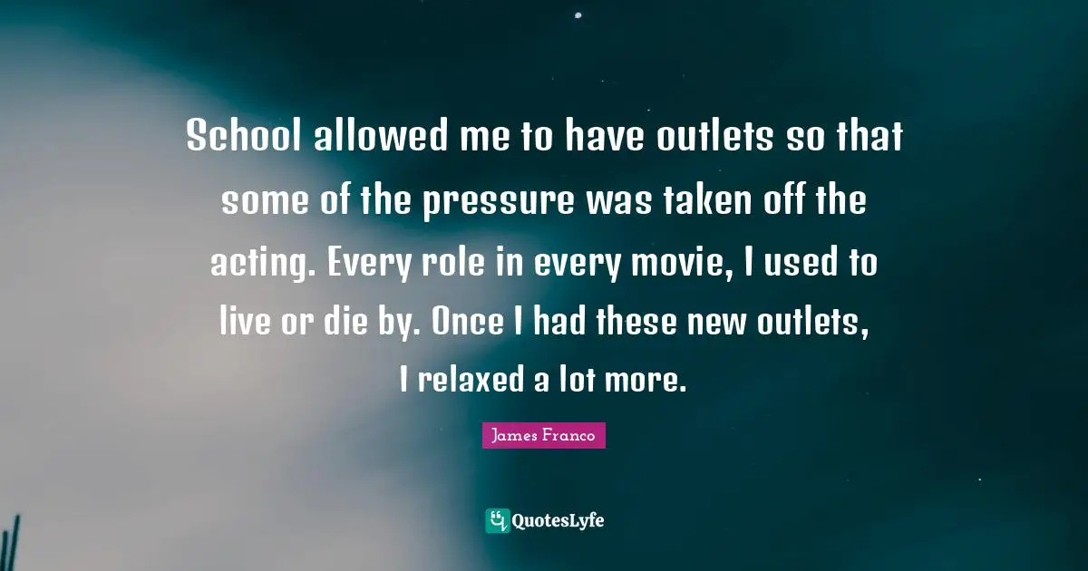 Outlets Quotes: "School allowed me to have outlets so that some of the pressure was taken off the acting. Every role in every movie, I used to live or die by. Once I had these new outlets, I relaxed a lot more."