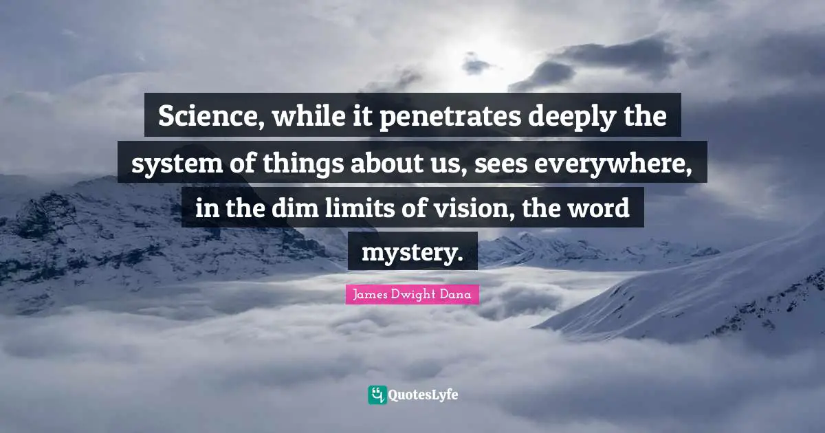 Science, while it penetrates deeply the system of things about us, sees everywhere, in the dim limits of vision, the word mystery.