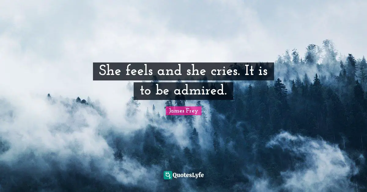 She feels and she cries. It is to be admired.