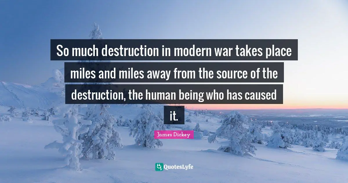 James Dickey Quotes: "So much destruction in modern war takes place miles and miles away from the source of the destruction, the human being who has caused it."