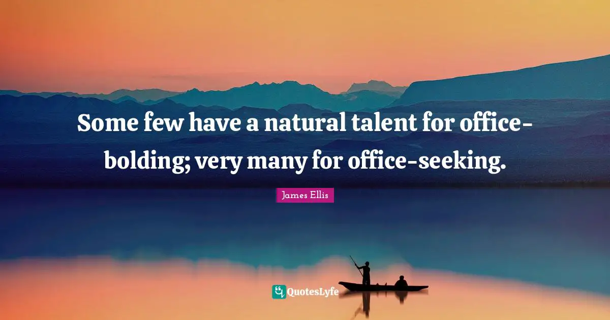 Some few have a natural talent for office-bolding; very many for office-seeking.