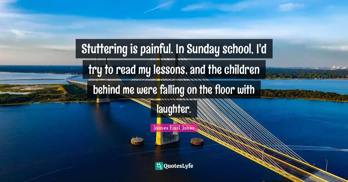 James Earl Jones Quotes: "Stuttering is painful. In Sunday school, I'd try to read my lessons, and the children behind me were falling on the floor with laughter."