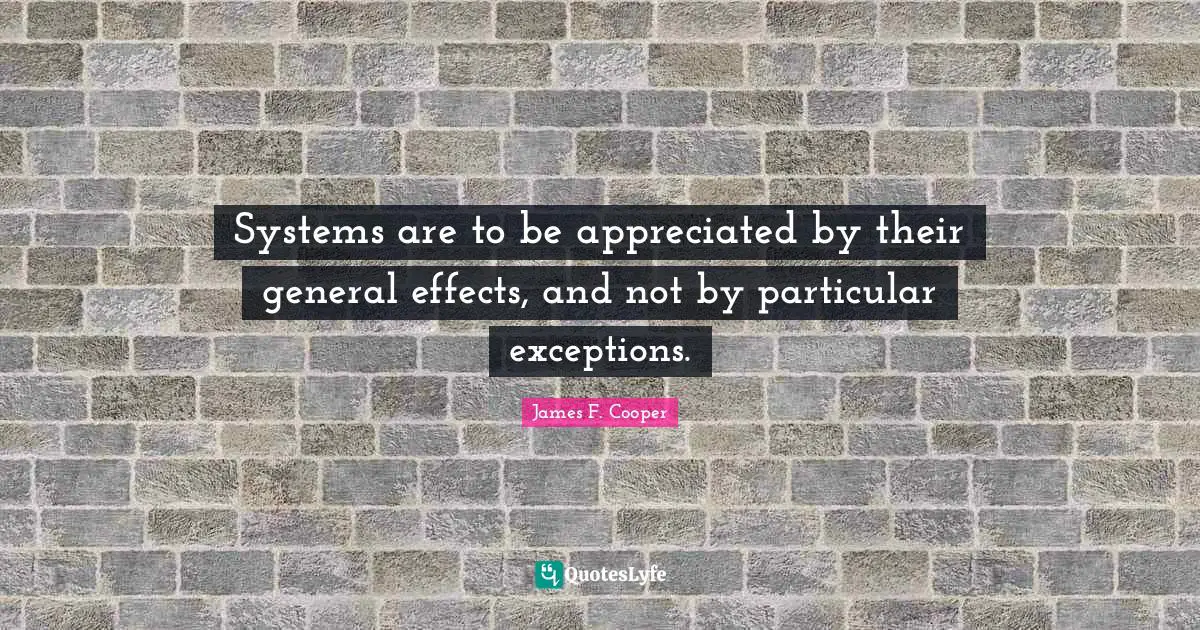 James F. Cooper Quotes: "Systems are to be appreciated by their general effects, and not by particular exceptions."
