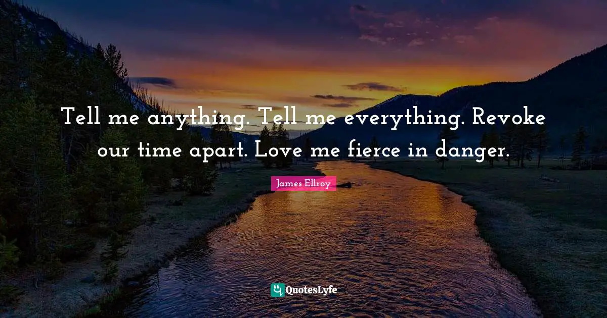 Fierce Quotes: "Tell me anything. Tell me everything. Revoke our time apart. Love me fierce in danger."