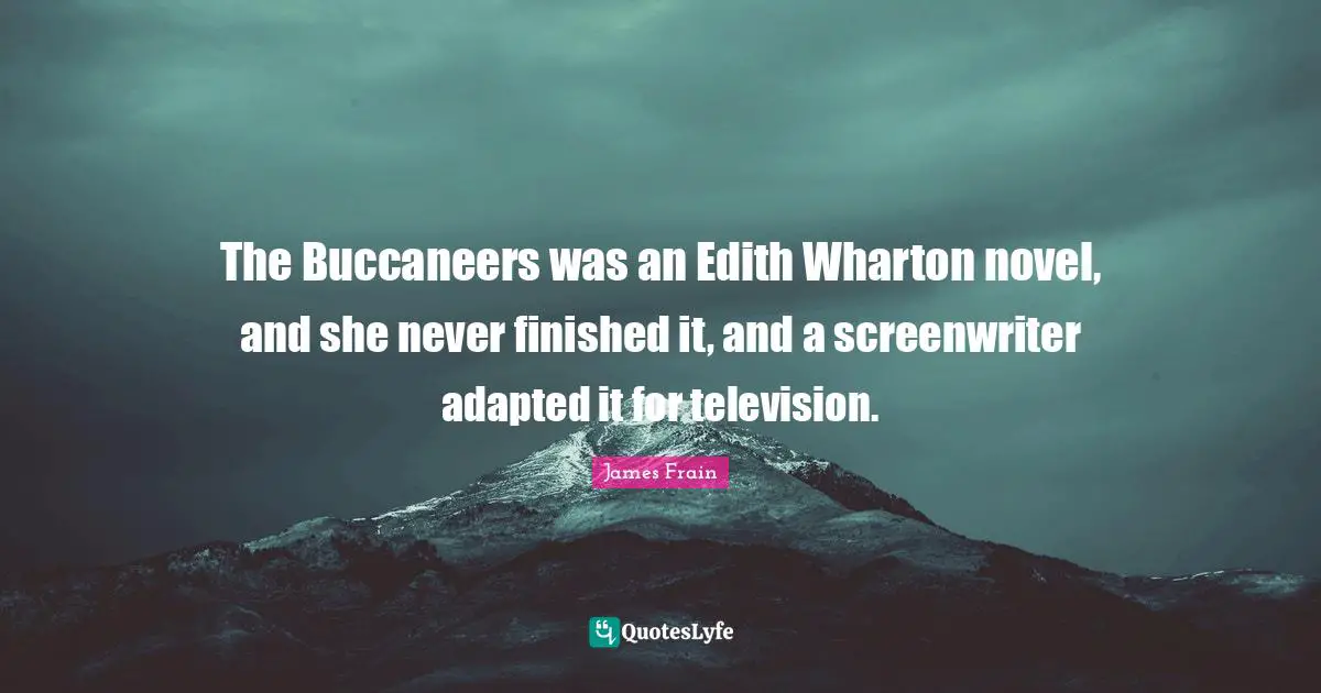 The Buccaneers was an Edith Wharton novel, and she never finished it, and a screenwriter adapted it for television.