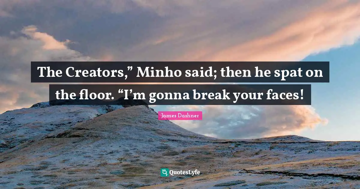 The Creators,” Minho said; then he spat on the floor. “I’m gonna break your faces!