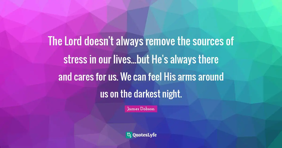 Stress Quotes: "The Lord doesn't always remove the sources of stress in our lives...but He's always there and cares for us. We can feel His arms around us on the darkest night."