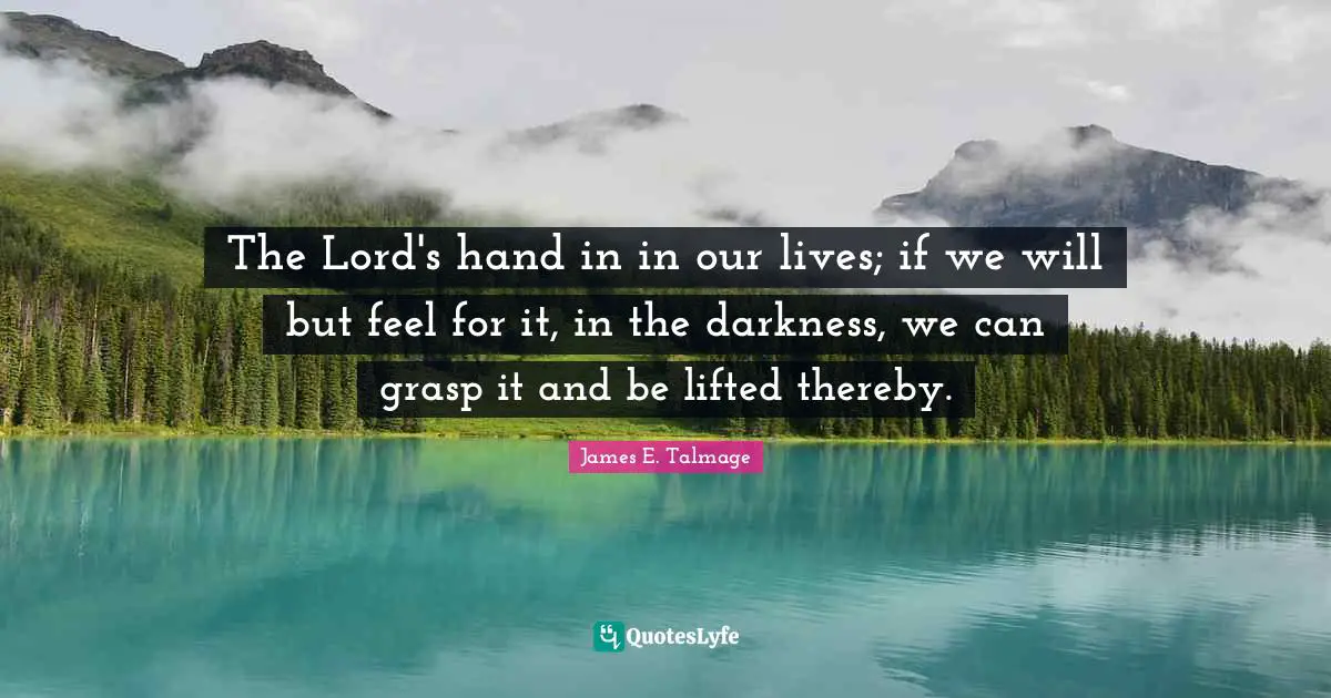 The Lord's hand in in our lives; if we will but feel for it, in the darkness, we can grasp it and be lifted thereby.