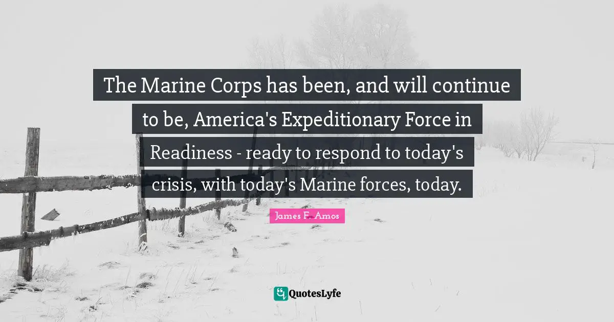 The Marine Corps has been, and will continue to be, America's Expeditionary Force in Readiness - ready to respond to today's crisis, with today's Marine forces, today.