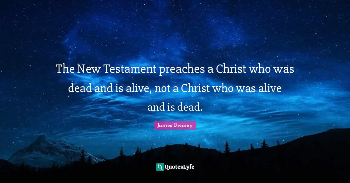 Testament Quotes: "The New Testament preaches a Christ who was dead and is alive, not a Christ who was alive and is dead."