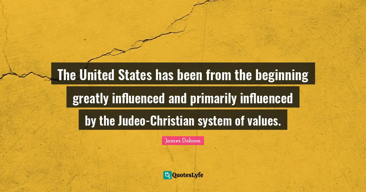 The United States has been from the beginning greatly influenced and primarily influenced by the Judeo-Christian system of values.