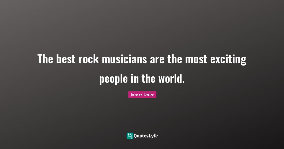 The best rock musicians are the most exciting people in the world.
