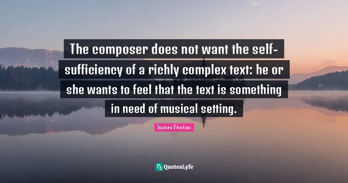 The composer does not want the self-sufficiency of a richly complex text: he or she wants to feel that the text is something in need of musical setting.