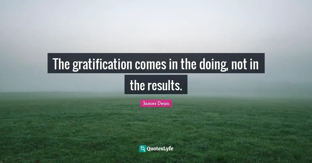 James Dean Quotes: The gratification comes in the doing, not in the results.