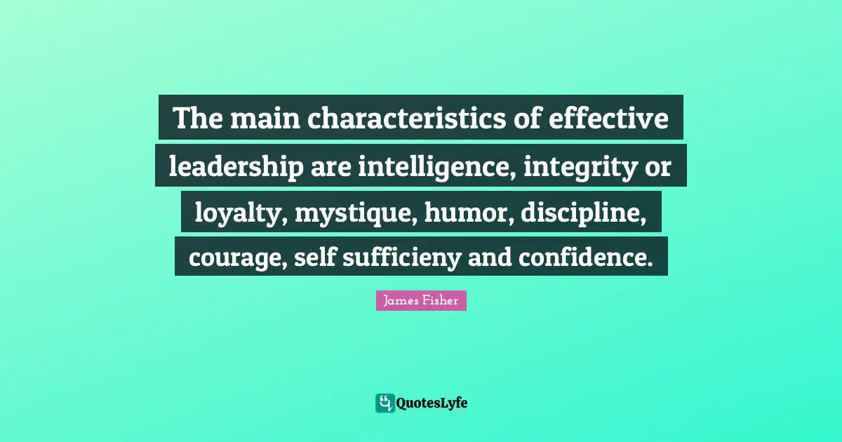 Characteristics Quotes: "The main characteristics of effective leadership are intelligence, integrity or loyalty, mystique, humor, discipline, courage, self sufficieny and confidence."