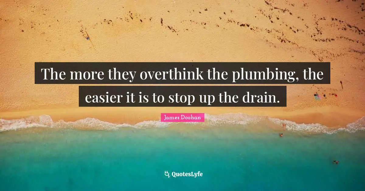 The more they overthink the plumbing, the easier it is to stop up the drain.