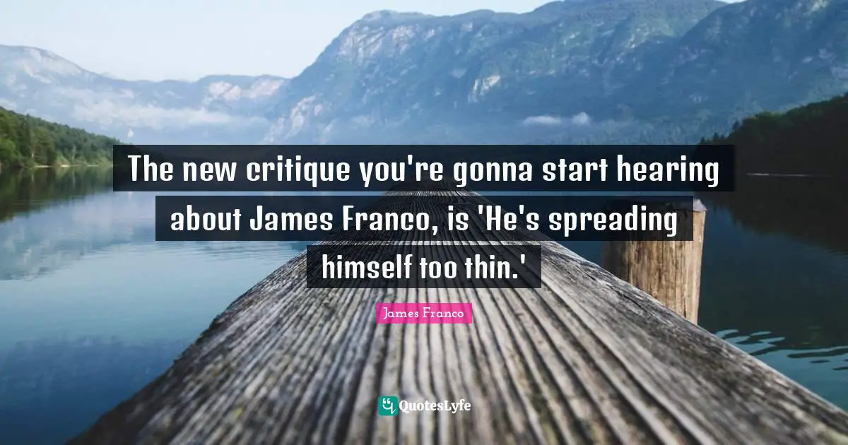 The new critique you're gonna start hearing about James Franco, is 'He's spreading himself too thin.'