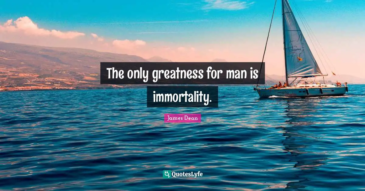 James  Dean Quotes: "The only greatness for man is immortality."