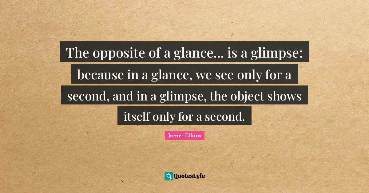 The opposite of a glance... is a glimpse: because in a glance, we see only for a second, and in a glimpse, the object shows itself only for a second.