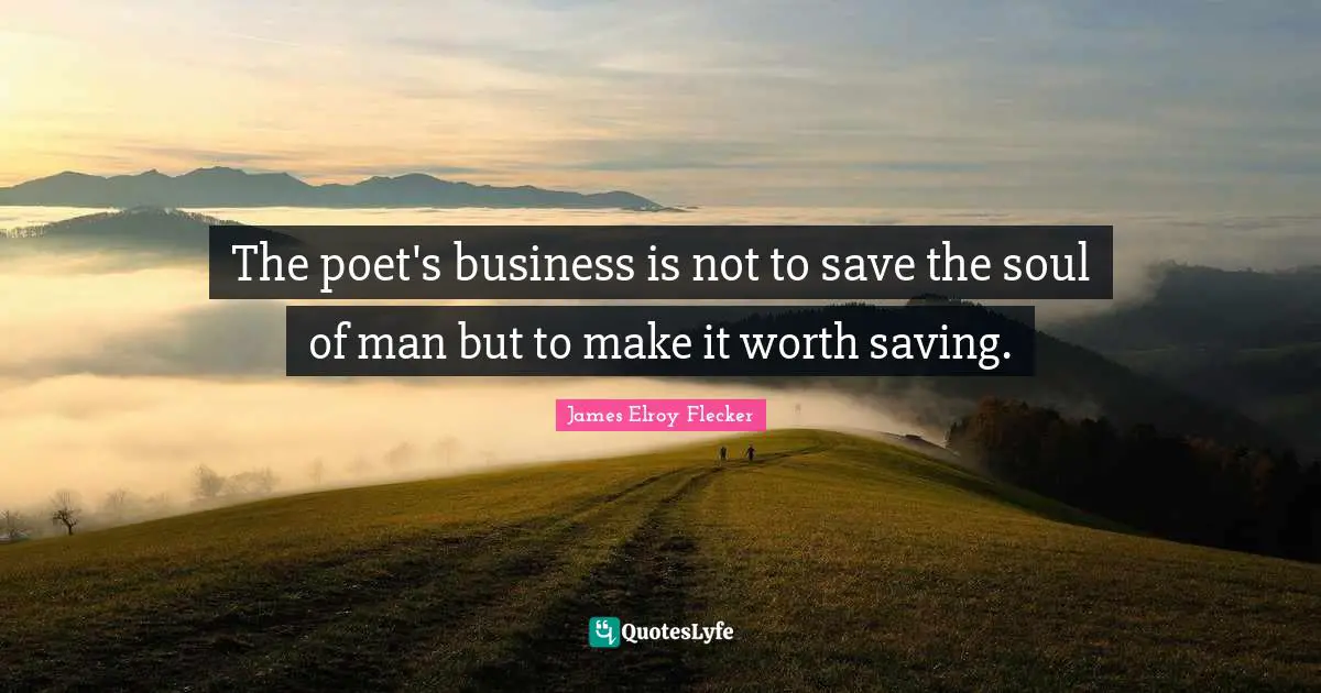 The poet's business is not to save the soul of man but to make it worth saving.
