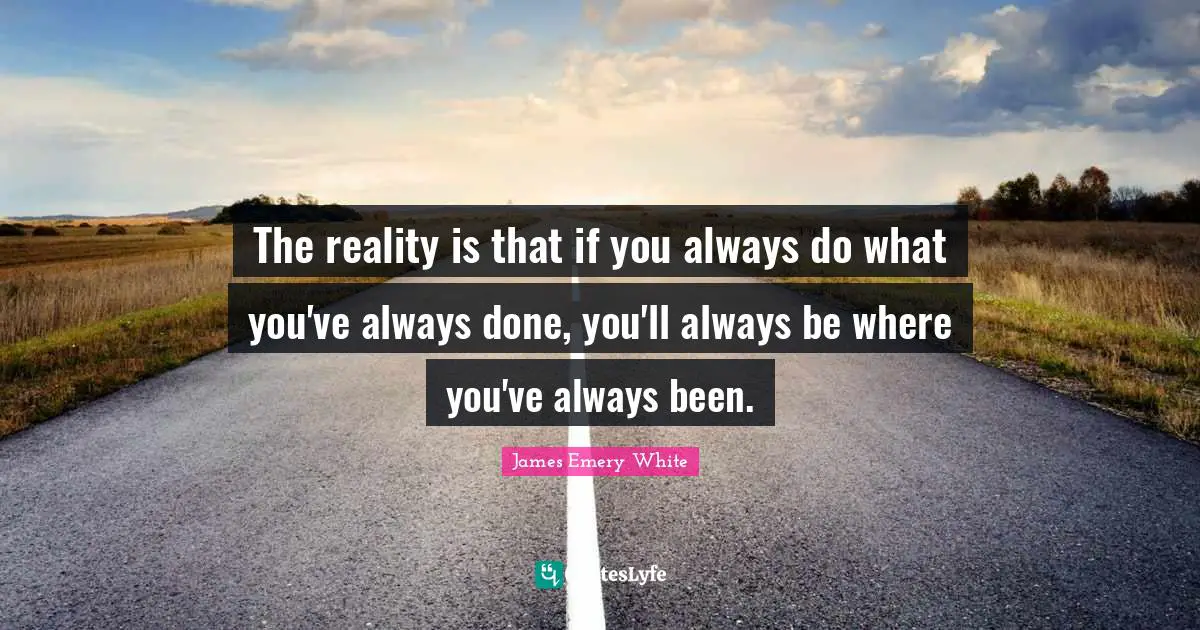 The reality is that if you always do what you've always done, you'll always be where you've always been.