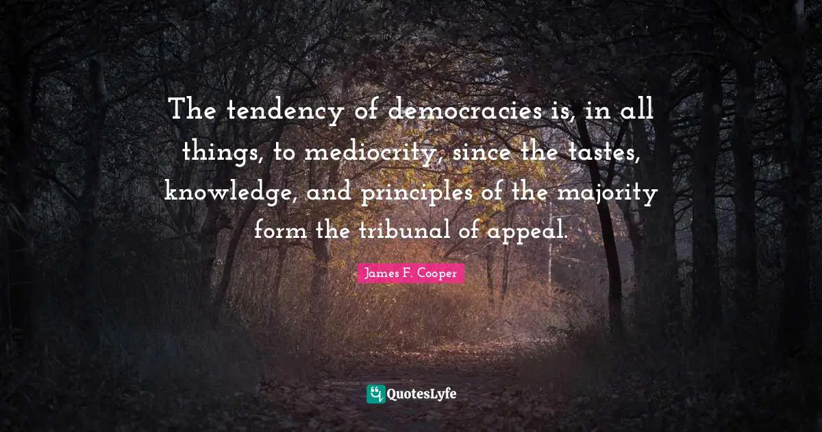 James F. Cooper Quotes: "The tendency of democracies is, in all things, to mediocrity, since the tastes, knowledge, and principles of the majority form the tribunal of appeal."