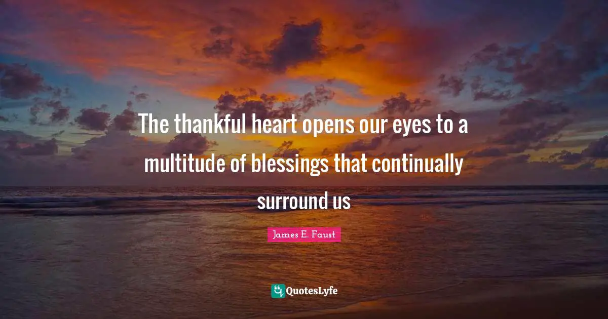 James E. Faust Quotes: "The thankful heart opens our eyes to a multitude of blessings that continually surround us"