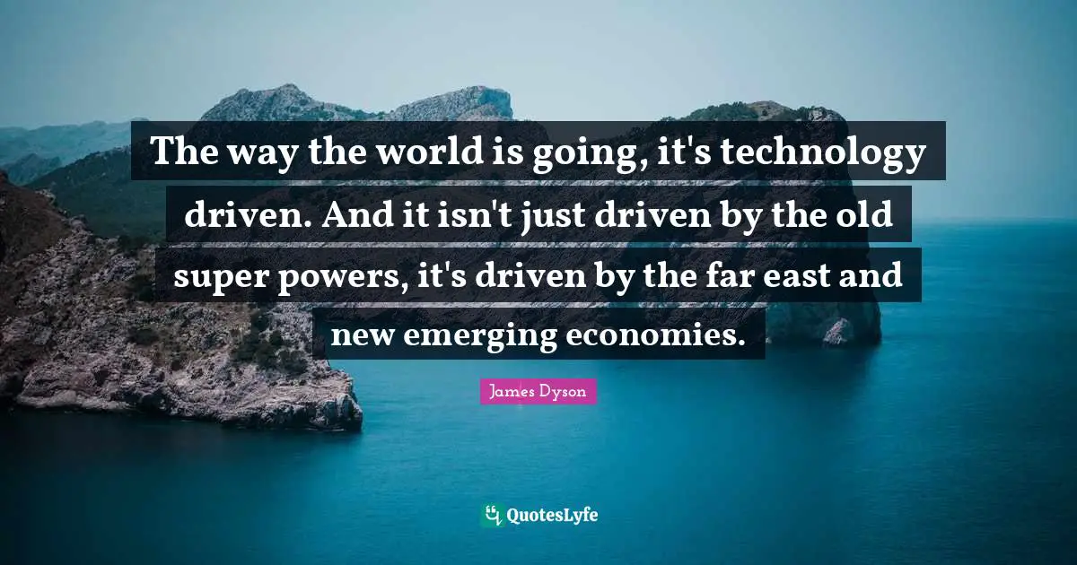 The way the world is going, it's technology driven. And it isn't just driven by the old super powers, it's driven by the far east and new emerging economies.